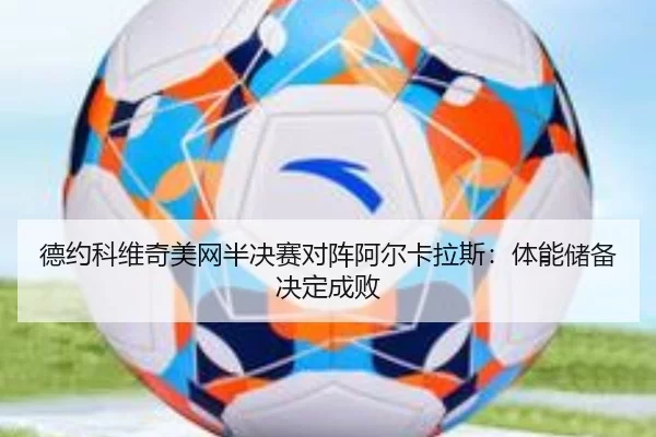 德约科维奇美网半决赛对阵阿尔卡拉斯：体能储备决定成败