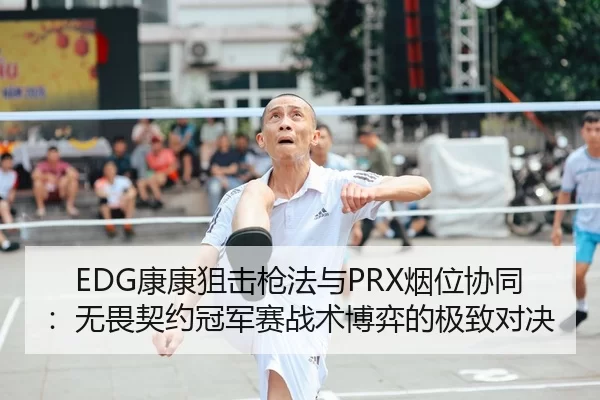 EDG康康狙击枪法与PRX烟位协同：无畏契约冠军赛战术博弈的极致对决