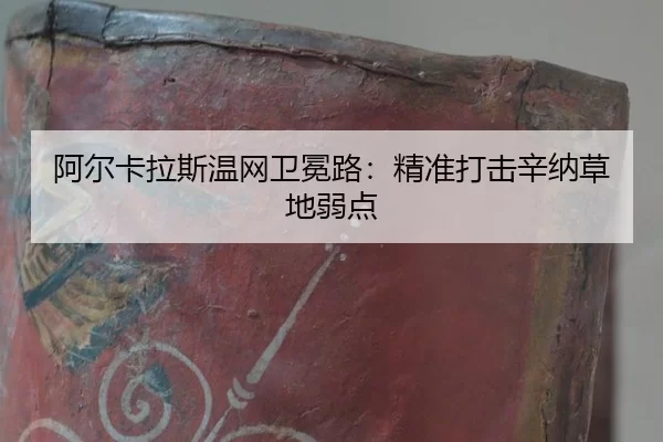 阿尔卡拉斯温网卫冕路：精准打击辛纳草地弱点