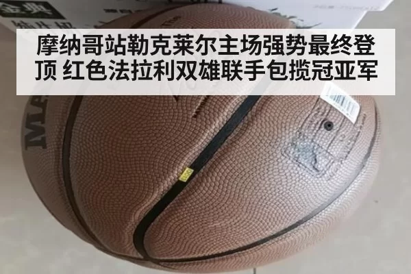 摩纳哥站勒克莱尔主场强势最终登顶 红色法拉利双雄联手包揽冠亚军