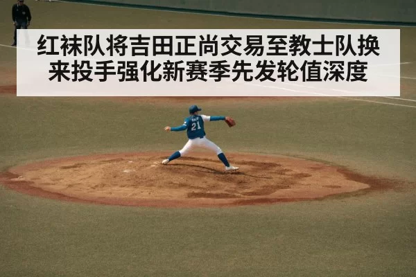 红袜队将吉田正尚交易至教士队换来投手强化新赛季先发轮值深度