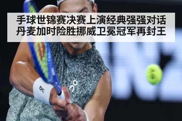 手球世锦赛决赛上演经典强强对话丹麦加时险胜挪威卫冕冠军再封王