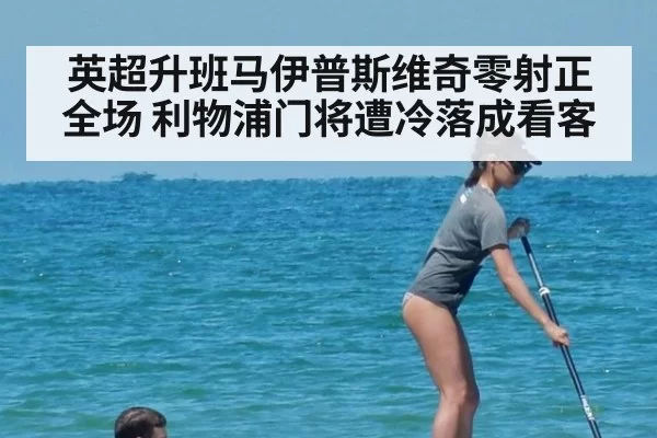 英超升班马伊普斯维奇零射正全场 利物浦门将遭冷落成看客