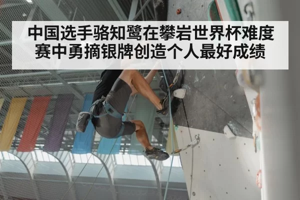 中国选手骆知鹭在攀岩世界杯难度赛中勇摘银牌创造个人最好成绩