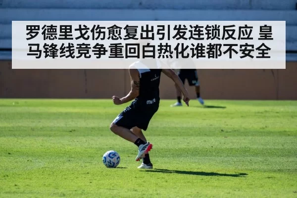 罗德里戈伤愈复出引发连锁反应 皇马锋线竞争重回白热化谁都不安全